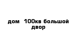 дом  100кв большой двор
